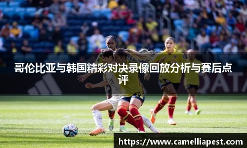 哥伦比亚与韩国精彩对决录像回放分析与赛后点评