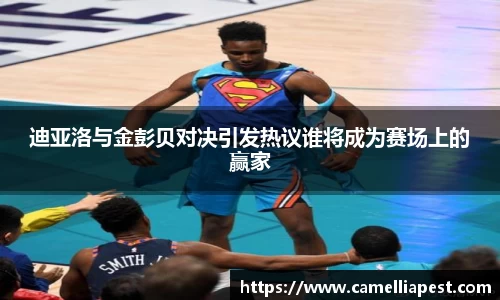 迪亚洛与金彭贝对决引发热议谁将成为赛场上的赢家