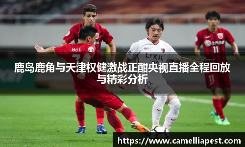 鹿岛鹿角与天津权健激战正酣央视直播全程回放与精彩分析